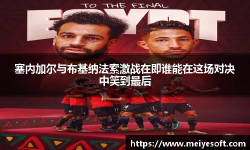 塞内加尔与布基纳法索激战在即谁能在这场对决中笑到最后